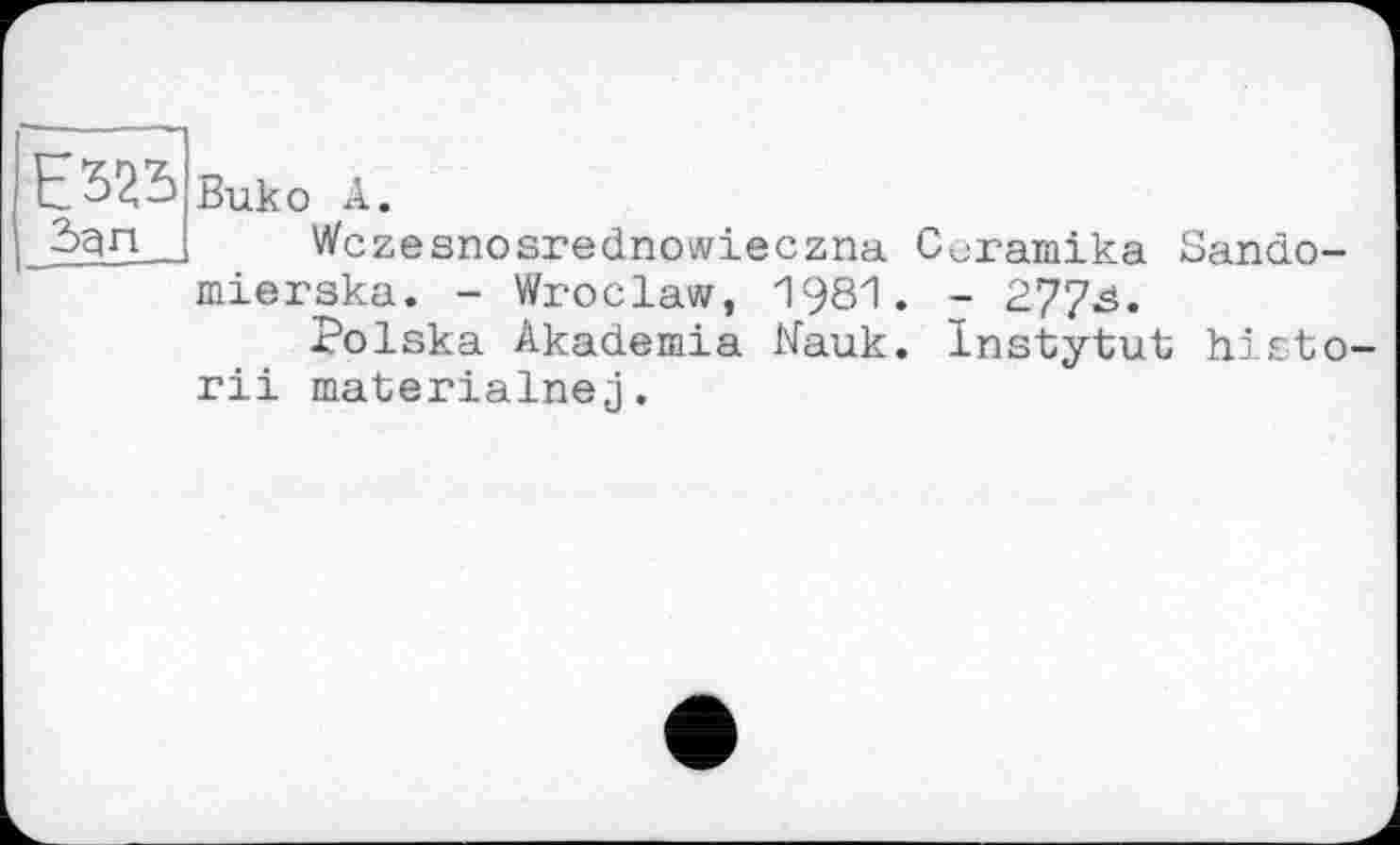 ﻿Buko А.
Wczesnosrednowieczna Coramika Sando-mierska. - Wroclaw, 1981. - 277^.
Polska Akademia Kauk. Instytut histo-rii materialnej.